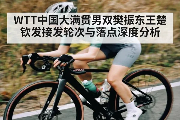 WTT中国大满贯男双樊振东王楚钦发接发轮次与落点深度分析 - kaiyun