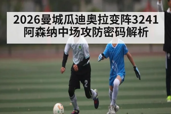2026曼城瓜迪奥拉变阵3241 阿森纳中场攻防密码解析 - kaiyun