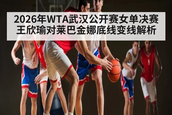 2026年WTA武汉公开赛女单决赛王欣瑜对莱巴金娜底线变线解析 - kaiyun