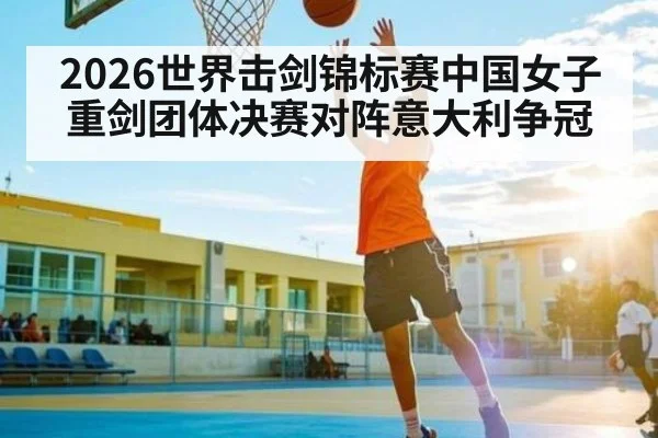 2026世界击剑锦标赛中国女子重剑团体决赛对阵意大利争冠 - kaiyun